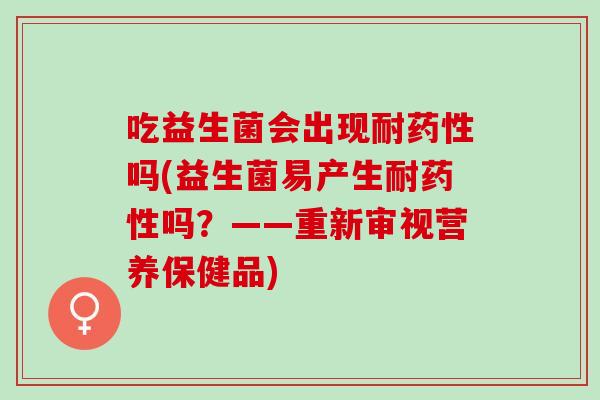 吃益生菌会出现耐药性吗(益生菌易产生耐药性吗？——重新审视营养保健品)