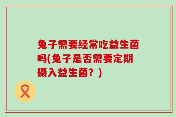 兔子需要经常吃益生菌吗(兔子是否需要定期摄入益生菌？)