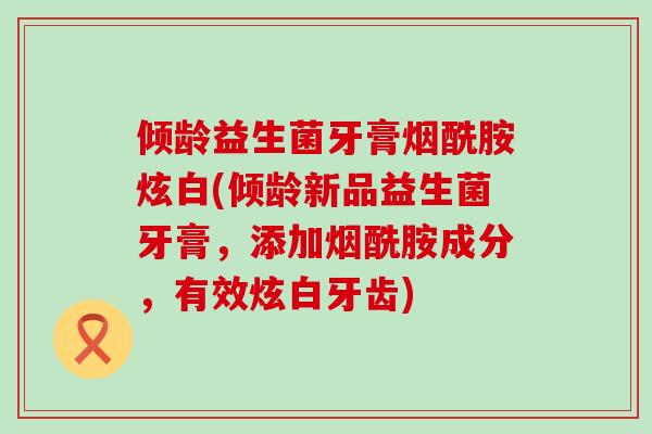 倾龄益生菌牙膏烟酰胺炫白(倾龄新品益生菌牙膏，添加烟酰胺成分，有效炫白牙齿)