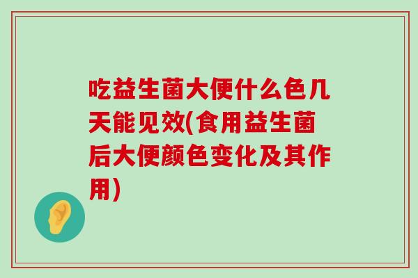 吃益生菌大便什么色几天能见效(食用益生菌后大便颜色变化及其作用)
