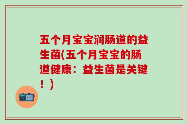 五个月宝宝润肠道的益生菌(五个月宝宝的肠道健康：益生菌是关键！)