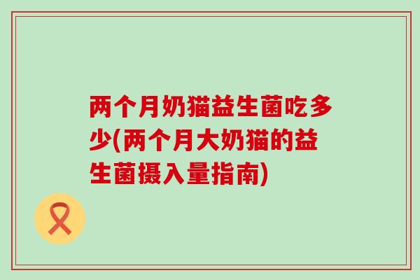 两个月奶猫益生菌吃多少(两个月大奶猫的益生菌摄入量指南)