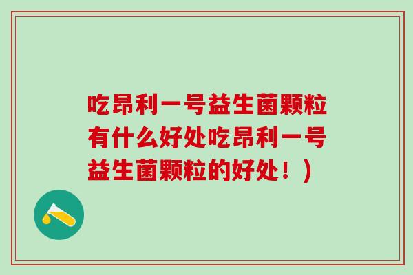 吃昂利一号益生菌颗粒有什么好处吃昂利一号益生菌颗粒的好处！)