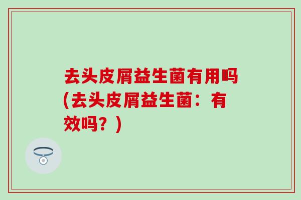 去头皮屑益生菌有用吗(去头皮屑益生菌：有效吗？)