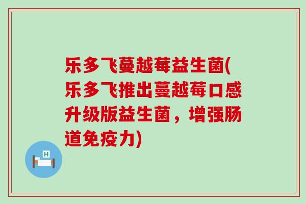 乐多飞蔓越莓益生菌(乐多飞推出蔓越莓口感升级版益生菌，增强肠道免疫力)