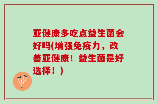 亚健康多吃点益生菌会好吗(增强免疫力，改善亚健康！益生菌是好选择！)