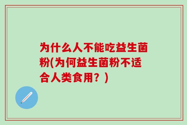 为什么人不能吃益生菌粉(为何益生菌粉不适合人类食用？)