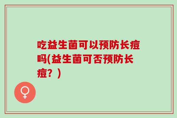 吃益生菌可以预防长痘吗(益生菌可否预防长痘？)