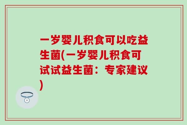 一岁婴儿积食可以吃益生菌(一岁婴儿积食可试试益生菌：专家建议)