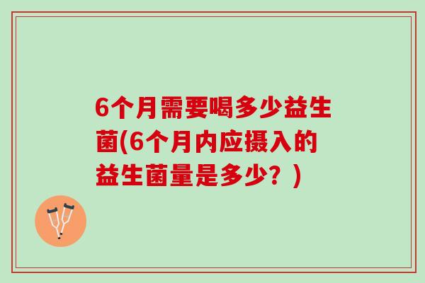 6个月需要喝多少益生菌(6个月内应摄入的益生菌量是多少？)