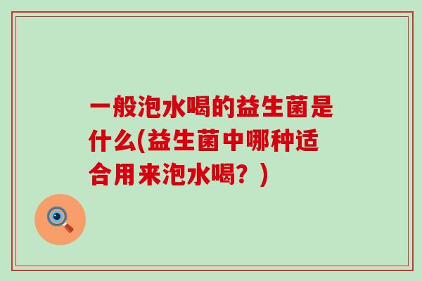 一般泡水喝的益生菌是什么(益生菌中哪种适合用来泡水喝？)