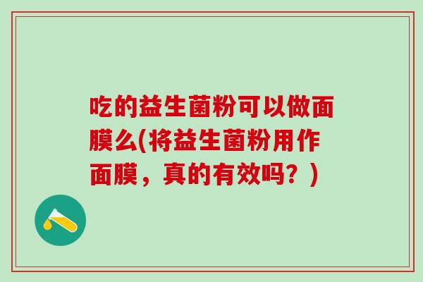 吃的益生菌粉可以做面膜么(将益生菌粉用作面膜，真的有效吗？)