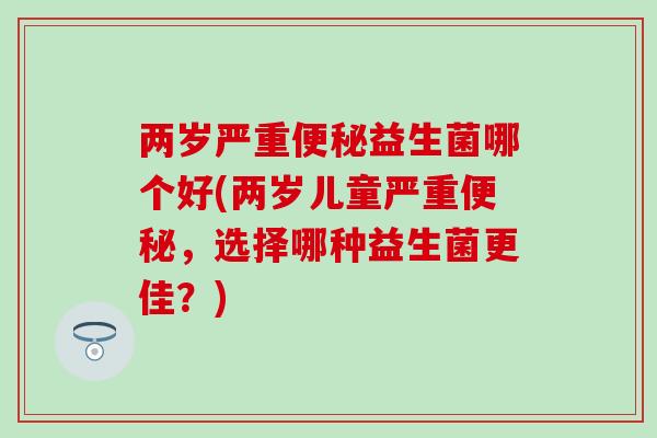两岁严重便秘益生菌哪个好(两岁儿童严重便秘，选择哪种益生菌更佳？)