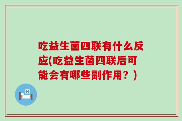 吃益生菌四联有什么反应(吃益生菌四联后可能会有哪些副作用？)