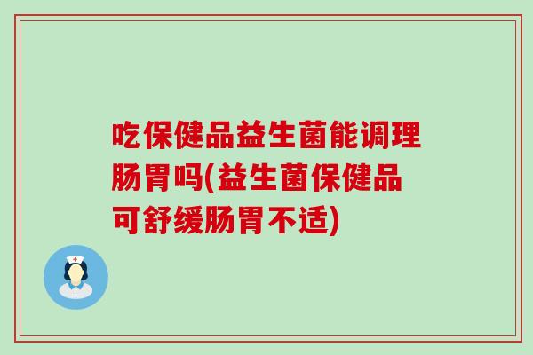 吃保健品益生菌能调理肠胃吗(益生菌保健品可舒缓肠胃不适)
