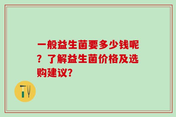 一般益生菌要多少钱呢？了解益生菌价格及选购建议？