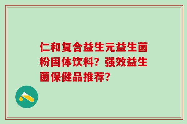 仁和复合益生元益生菌粉固体饮料？强效益生菌保健品推荐？