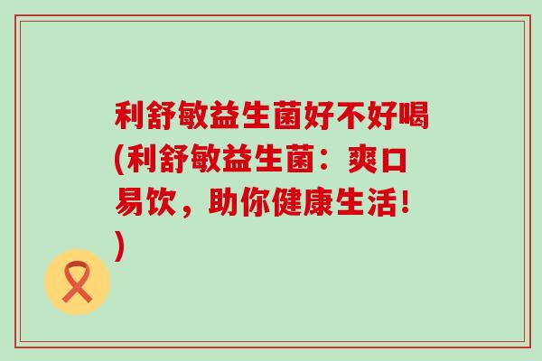 利舒敏益生菌好不好喝(利舒敏益生菌：爽口易饮，助你健康生活！)