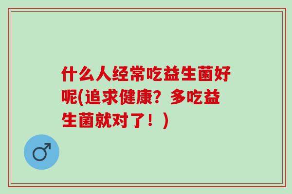 什么人经常吃益生菌好呢(追求健康？多吃益生菌就对了！)