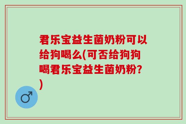 君乐宝益生菌奶粉可以给狗喝么(可否给狗狗喝君乐宝益生菌奶粉？)