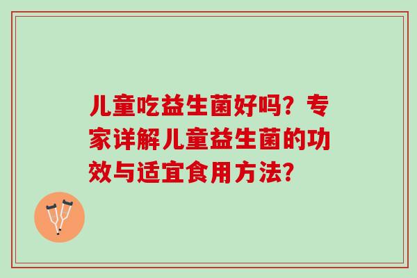 儿童吃益生菌好吗？专家详解儿童益生菌的功效与适宜食用方法？