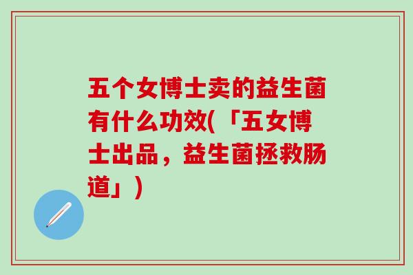 五个女博士卖的益生菌有什么功效(「五女博士出品，益生菌拯救肠道」)