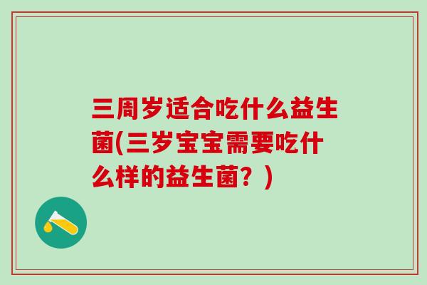 三周岁适合吃什么益生菌(三岁宝宝需要吃什么样的益生菌？)