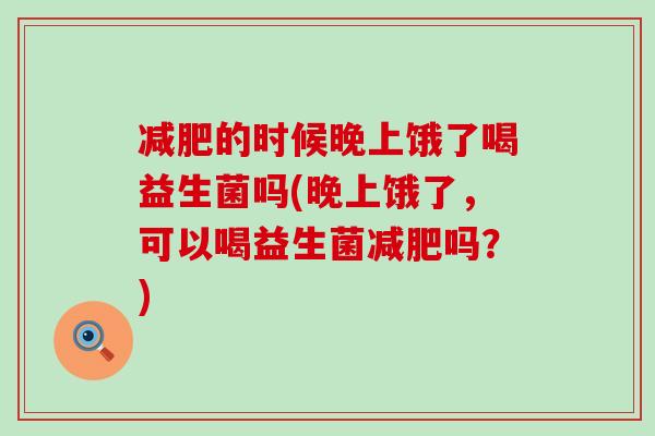 减肥的时候晚上饿了喝益生菌吗(晚上饿了，可以喝益生菌减肥吗？)