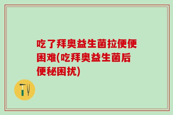 吃了拜奥益生菌拉便便困难(吃拜奥益生菌后便秘困扰)