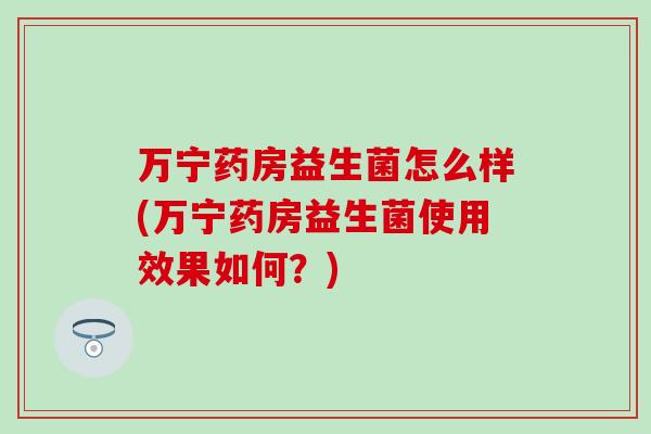 万宁药房益生菌怎么样(万宁药房益生菌使用效果如何？)