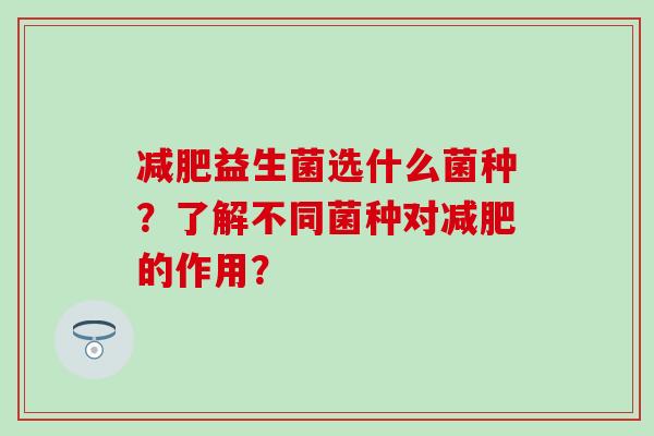 减肥益生菌选什么菌种？了解不同菌种对减肥的作用？
