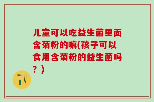 儿童可以吃益生菌里面含菊粉的嘛(孩子可以食用含菊粉的益生菌吗？)