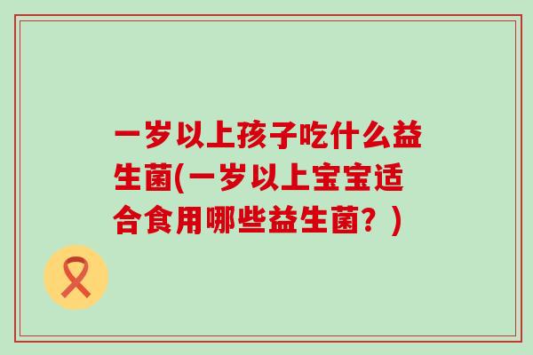 一岁以上孩子吃什么益生菌(一岁以上宝宝适合食用哪些益生菌？)