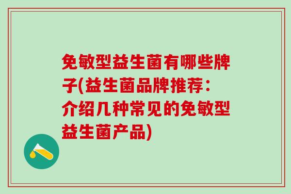 免敏型益生菌有哪些牌子(益生菌品牌推荐:介绍几种常见的免敏型益生菌产品) 免敏型益生菌有哪些牌子(益生菌品牌推荐:介绍几种常见的免敏型益生菌产品)