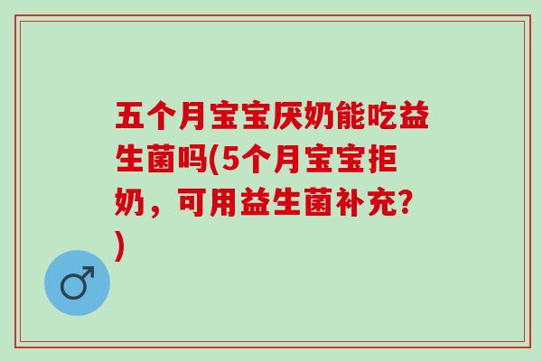 五个月宝宝厌奶能吃益生菌吗(5个月宝宝拒奶，可用益生菌补充？)