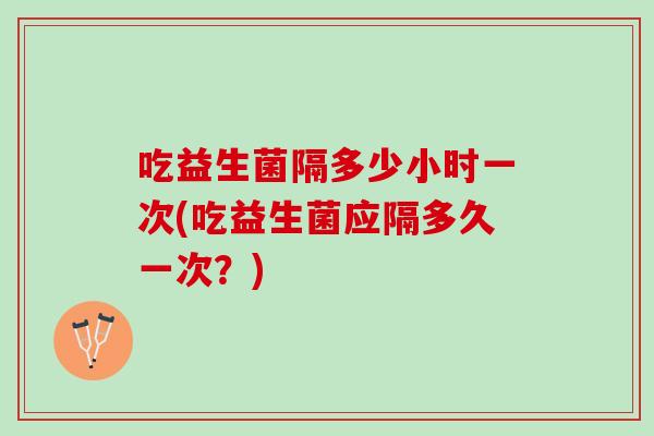 吃益生菌隔多少小时一次(吃益生菌应隔多久一次？)