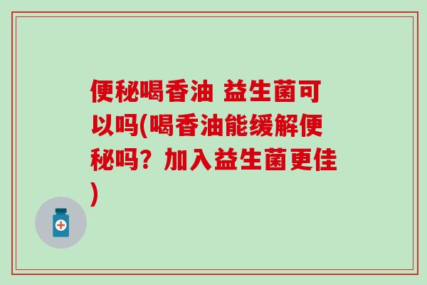 便秘喝香油 益生菌可以吗(喝香油能缓解便秘吗？加入益生菌更佳)