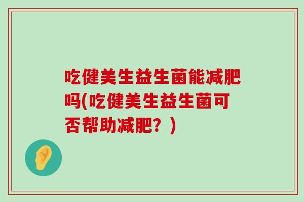 吃健美生益生菌能减肥吗(吃健美生益生菌可否帮助减肥？)