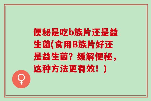 便秘是吃b族片还是益生菌(食用B族片好还是益生菌？缓解便秘，这种方法更有效！)