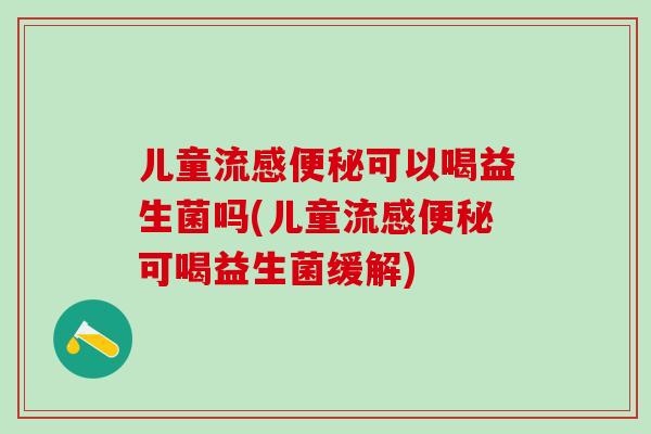儿童流感便秘可以喝益生菌吗(儿童流感便秘可喝益生菌缓解)