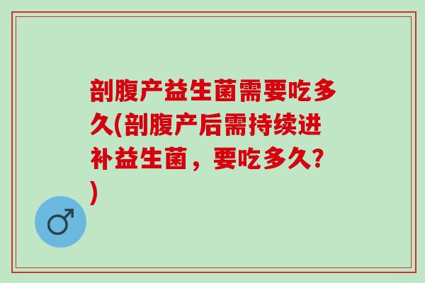 剖腹产益生菌需要吃多久(剖腹产后需持续进补益生菌，要吃多久？)