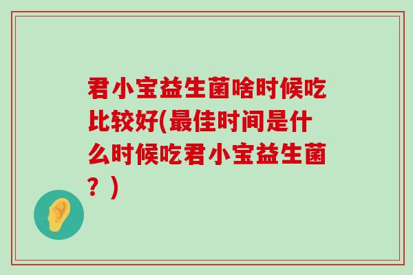 君小宝益生菌啥时候吃比较好(最佳时间是什么时候吃君小宝益生菌？)