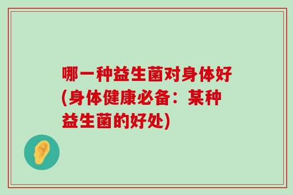 哪一种益生菌对身体好(身体健康必备：某种益生菌的好处)