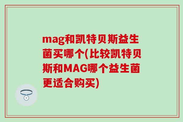 mag和凯特贝斯益生菌买哪个(比较凯特贝斯和MAG哪个益生菌更适合购买)