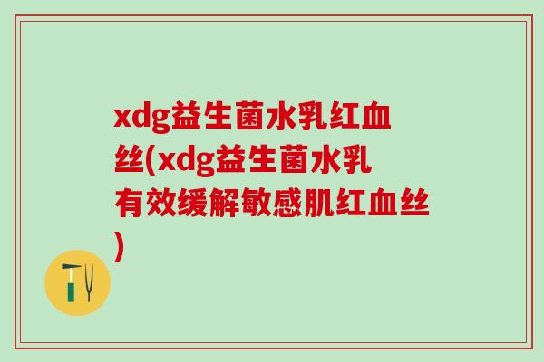 xdg益生菌水乳红丝(xdg益生菌水乳有效缓解敏感肌红丝)