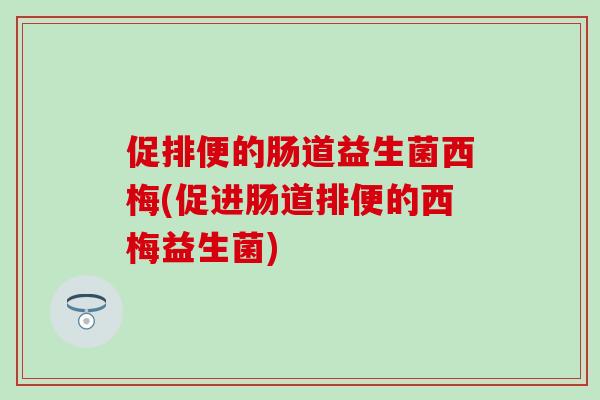 促排便的肠道益生菌西梅(促进肠道排便的西梅益生菌)