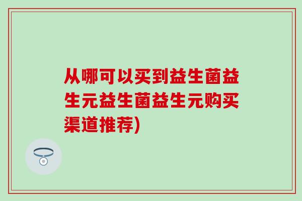 从哪可以买到益生菌益生元益生菌益生元购买渠道推荐)