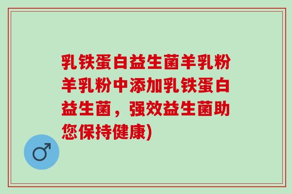 乳铁蛋白益生菌羊乳粉羊乳粉中添加乳铁蛋白益生菌，强效益生菌助您保持健康)