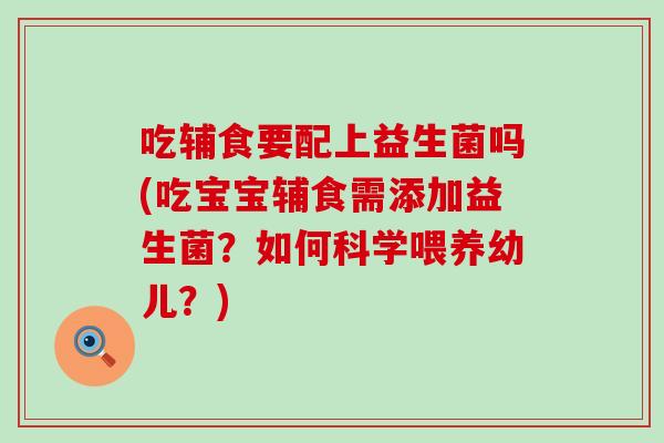 吃辅食要配上益生菌吗(吃宝宝辅食需添加益生菌？如何科学喂养幼儿？)