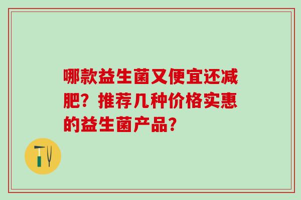 哪款益生菌又便宜还?推荐几种价格实惠的益生菌产品? 哪款益生菌又便宜还?推荐几种价格实惠的益生菌产品?